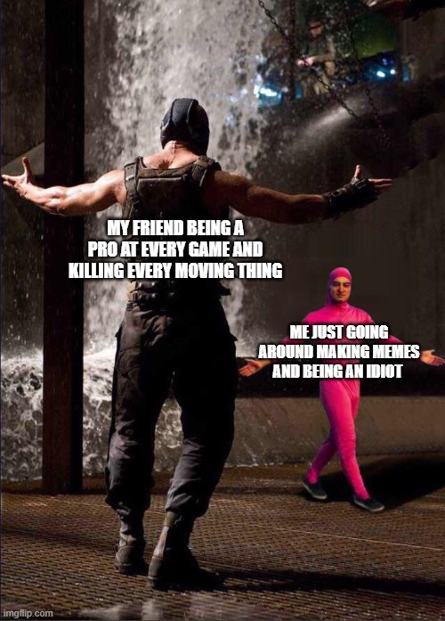 Pink Guy vs Bane | MY FRIEND BEING A PRO AT EVERY GAME AND KILLING EVERY MOVING THING; ME JUST GOING AROUND MAKING MEMES AND BEING AN IDIOT | image tagged in pink guy vs bane | made w/ Imgflip meme maker