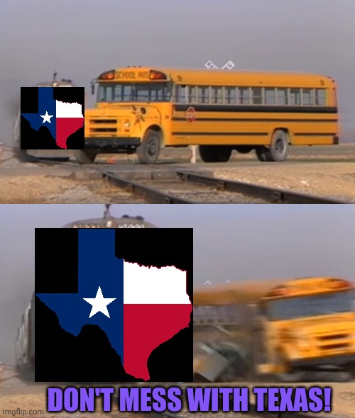 Don't mess with Texas! Lol | DON'T MESS WITH TEXAS! | image tagged in a train hitting a school bus,dont,mess,with texas,texas | made w/ Imgflip meme maker