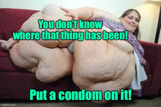 fat girl | You don’t know where that thing has been! Put a condom on it! | image tagged in fat girl | made w/ Imgflip meme maker