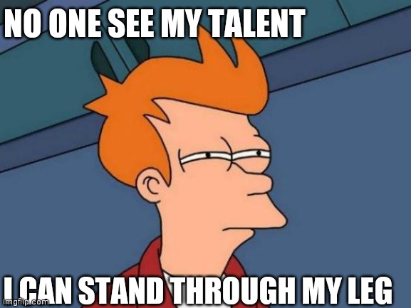 Futurama Fry Meme | NO ONE SEE MY TALENT; I CAN STAND THROUGH MY LEG | image tagged in memes,futurama fry | made w/ Imgflip meme maker