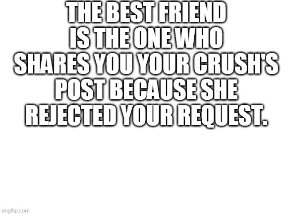Best Friend | THE BEST FRIEND IS THE ONE WHO SHARES YOU YOUR CRUSH'S POST BECAUSE SHE REJECTED YOUR REQUEST. | image tagged in blank white template | made w/ Imgflip meme maker