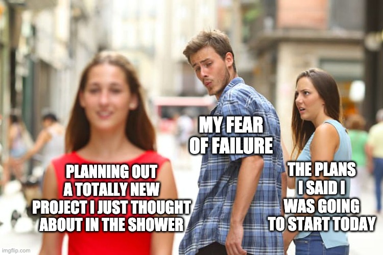 Distracted Boyfriend | MY FEAR OF FAILURE; THE PLANS I SAID I WAS GOING TO START TODAY; PLANNING OUT A TOTALLY NEW PROJECT I JUST THOUGHT ABOUT IN THE SHOWER | image tagged in memes,distracted boyfriend | made w/ Imgflip meme maker