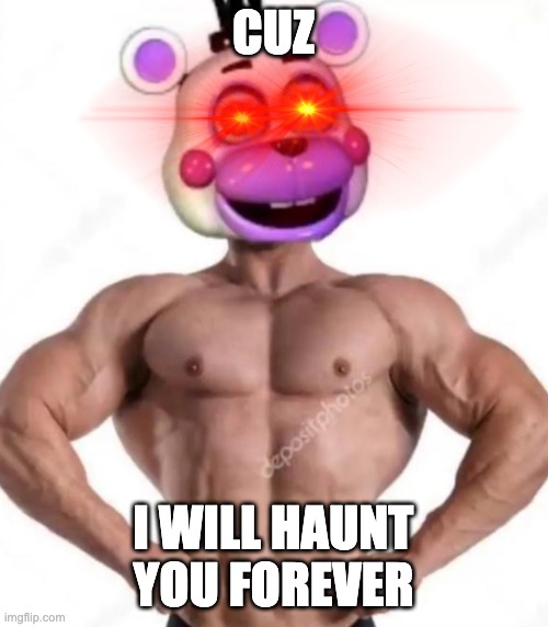 Buff helpy | CUZ I WILL HAUNT YOU FOREVER | image tagged in buff helpy | made w/ Imgflip meme maker