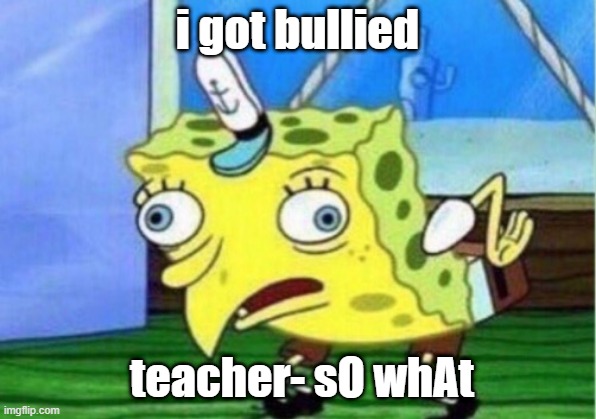 Mocking Spongebob | i got bullied; teacher- sO whAt | image tagged in memes,mocking spongebob | made w/ Imgflip meme maker