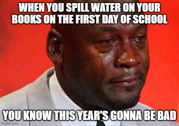 this happened to me ;--; | WHEN YOU SPILL WATER ON YOUR BOOKS ON THE FIRST DAY OF SCHOOL; YOU KNOW THIS YEAR'S GONNA BE BAD | image tagged in crying michael jordan | made w/ Imgflip meme maker