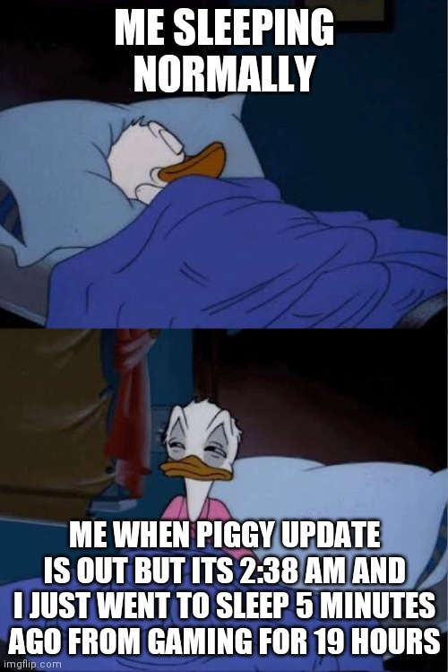 Sleep | ME SLEEPING NORMALLY; ME WHEN PIGGY UPDATE IS OUT BUT ITS 2:38 AM AND I JUST WENT TO SLEEP 5 MINUTES AGO FROM GAMING FOR 19 HOURS | image tagged in donald duck waking up | made w/ Imgflip meme maker