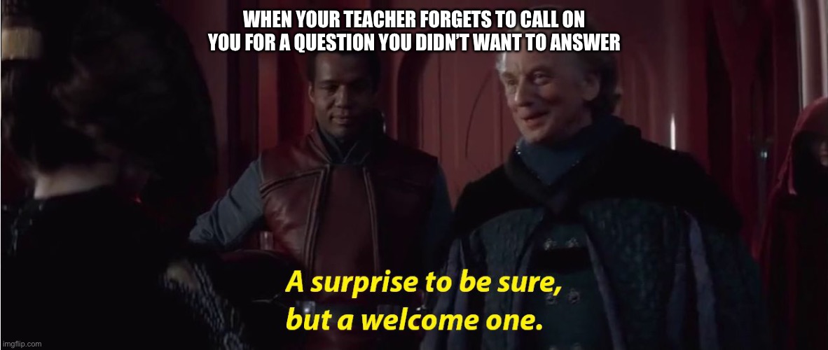 A suprise to be sure, but a welcome one | WHEN YOUR TEACHER FORGETS TO CALL ON YOU FOR A QUESTION YOU DIDN’T WANT TO ANSWER | image tagged in a suprise to be sure but a welcome one | made w/ Imgflip meme maker