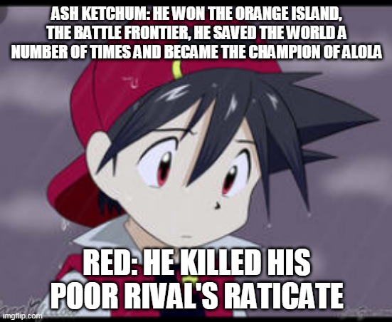 ash ketchum for life | ASH KETCHUM: HE WON THE ORANGE ISLAND, THE BATTLE FRONTIER, HE SAVED THE WORLD A NUMBER OF TIMES AND BECAME THE CHAMPION OF ALOLA; RED: HE KILLED HIS POOR RIVAL'S RATICATE | image tagged in pokemon red,ash ketchum,pokemon,pokemon memes,nintendo,true | made w/ Imgflip meme maker