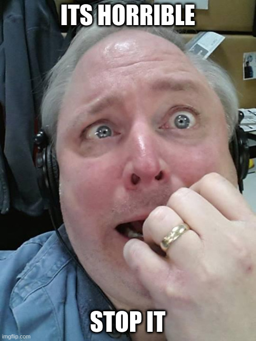 Paranoid Fear Guy | ITS HORRIBLE STOP IT | image tagged in paranoid fear guy | made w/ Imgflip meme maker