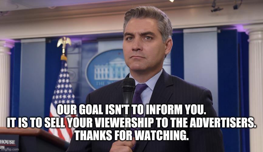 Jim Acosta NBC | OUR GOAL ISN'T TO INFORM YOU.
IT IS TO SELL YOUR VIEWERSHIP TO THE ADVERTISERS.
THANKS FOR WATCHING. | image tagged in jim acosta nbc | made w/ Imgflip meme maker