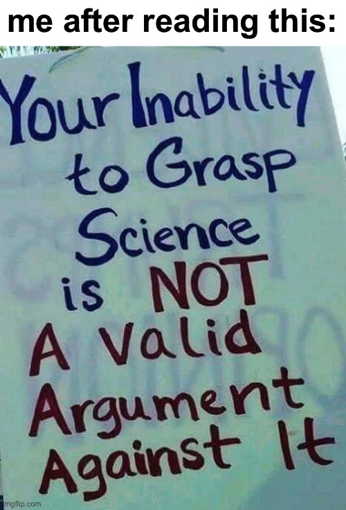 your inability 2 grasp science isn't a valid argument against it | me after reading this: | image tagged in your inability 2 grasp science isn't a valid argument against it | made w/ Imgflip meme maker