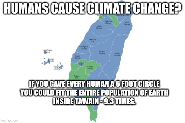 An Inconvenient Truth | HUMANS CAUSE CLIMATE CHANGE? IF YOU GAVE EVERY HUMAN A 6 FOOT CIRCLE
YOU COULD FIT THE ENTIRE POPULATION OF EARTH
INSIDE TAWAIN - 9.3 TIMES. | image tagged in lies,more lies,the biggest lies | made w/ Imgflip meme maker