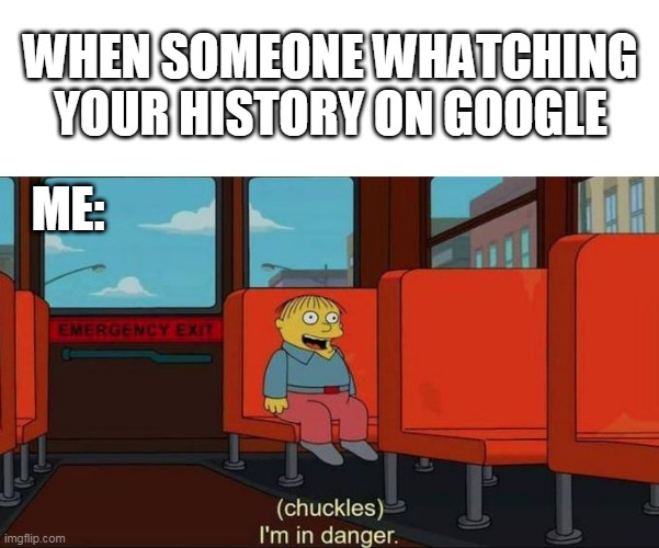 uh oh | WHEN SOMEONE WHATCHING YOUR HISTORY ON GOOGLE; ME: | image tagged in i'm in danger blank place above,the simpsons,google,history,funny memes,funny | made w/ Imgflip meme maker