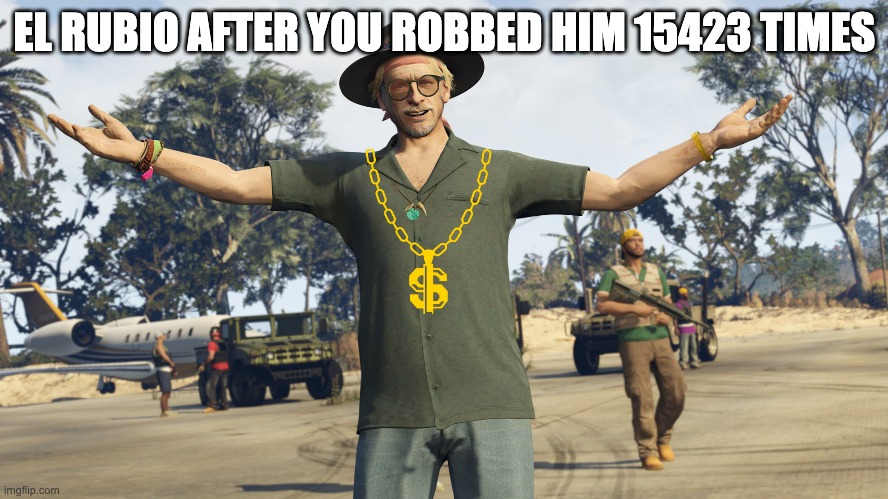 El Rubio | EL RUBIO AFTER YOU ROBBED HIM 15423 TIMES | image tagged in gta 5 | made w/ Imgflip meme maker