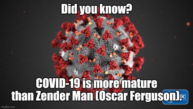 CORONA TIME! not again... | Did you know? COVID-19 is more mature than Zender Man (Oscar Ferguson). | image tagged in covid 19,corona virus,coronavirus,covid-19,zender man,oscar ferguson | made w/ Imgflip meme maker