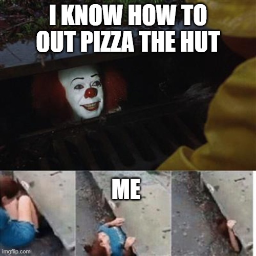 pennywise in sewer | I KNOW HOW TO OUT PIZZA THE HUT; ME | image tagged in pennywise in sewer | made w/ Imgflip meme maker