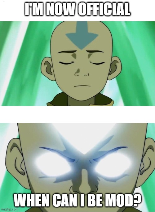 not begging for mod. just waiting out here to be chosen. (is this how people beg for mod? pls comment just wanna know) | I'M NOW OFFICIAL; WHEN CAN I BE MOD? | image tagged in aang going avatar state,avatar the last airbender,oh wow are you actually reading these tags | made w/ Imgflip meme maker