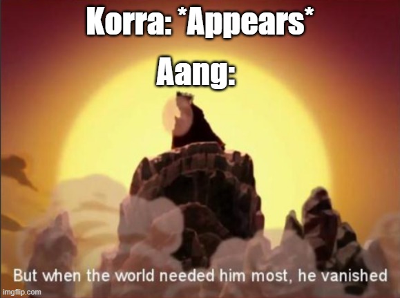 Aang dies | Korra: *Appears*; Aang: | image tagged in but when the world needed him most he vanished,avatar the last airbender,the legend of korra | made w/ Imgflip meme maker