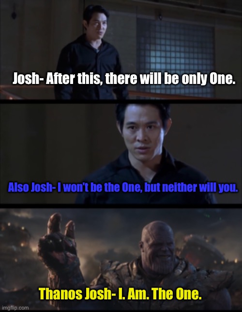 The One Josh | Josh- After this, there will be only One. Also Josh- I won’t be the One, but neither will you. Thanos Josh- I. Am. The One. | image tagged in thanos,josh,the one | made w/ Imgflip meme maker