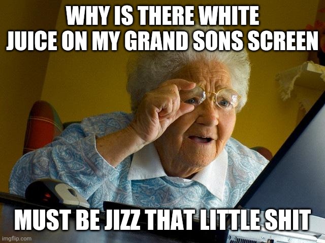 Grandma Finds The Internet Meme | WHY IS THERE WHITE JUICE ON MY GRAND SONS SCREEN; MUST BE JIZZ THAT LITTLE SHIT | image tagged in memes,grandma finds the internet | made w/ Imgflip meme maker