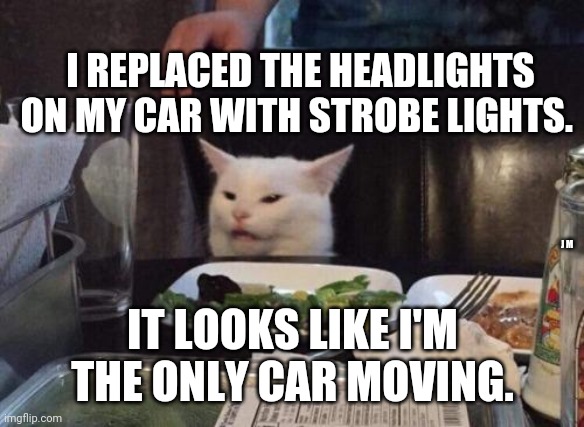 Salad cat | I REPLACED THE HEADLIGHTS ON MY CAR WITH STROBE LIGHTS. J M; IT LOOKS LIKE I'M THE ONLY CAR MOVING. | image tagged in salad cat | made w/ Imgflip meme maker