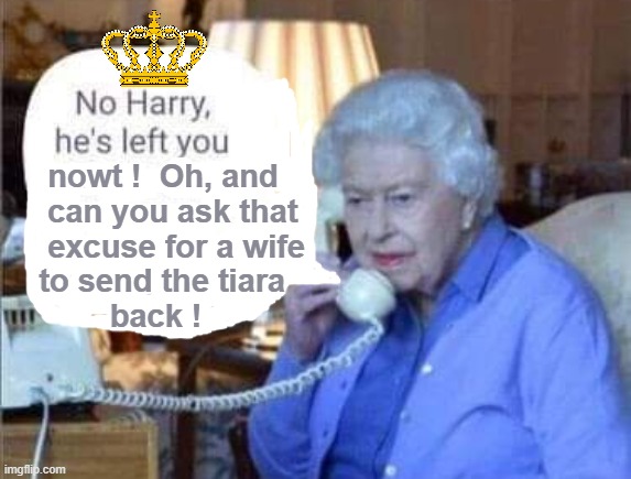 No Harry, he`s left you nowt ! | nowt !  Oh, and
     can you ask that
     excuse for a wife
    to send the tiara
            back ! | image tagged in the queen | made w/ Imgflip meme maker