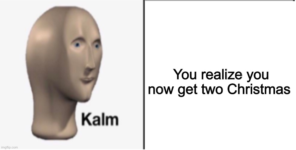Just Kalm. | You realize you now get two Christmas | image tagged in just kalm | made w/ Imgflip meme maker