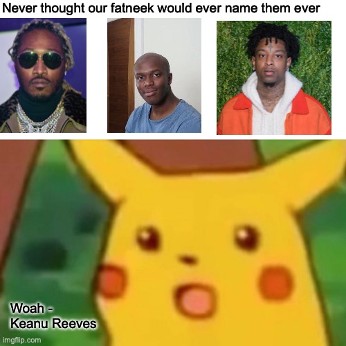 lol |  Never thought our fatneek would ever name them ever; Woah - Keanu Reeves | image tagged in memes,surprised pikachu | made w/ Imgflip meme maker