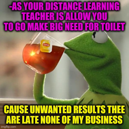 -Electrical class. | -AS YOUR DISTANCE LEARNING TEACHER IS ALLOW YOU TO GO MAKE BIG NEED FOR TOILET; CAUSE UNWANTED RESULTS THEE ARE LATE NONE OF MY BUSINESS | image tagged in memes,but that's none of my business,kermit the frog,toilet humor,teacher,tea | made w/ Imgflip meme maker