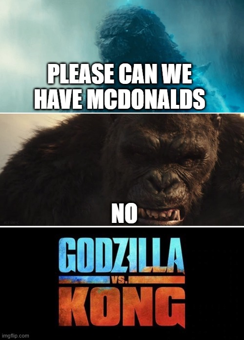 kill me | PLEASE CAN WE HAVE MCDONALDS; NO | image tagged in godzilla vs kong | made w/ Imgflip meme maker