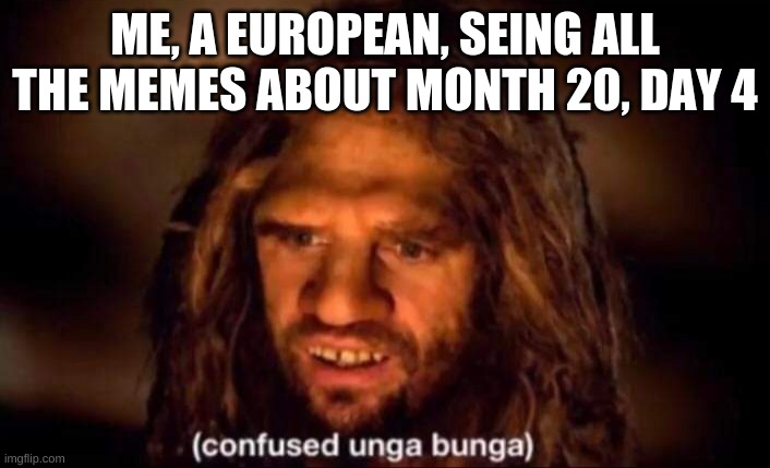 Americans are weird | ME, A EUROPEAN, SEING ALL THE MEMES ABOUT MONTH 20, DAY 4 | image tagged in confused unga bunga | made w/ Imgflip meme maker