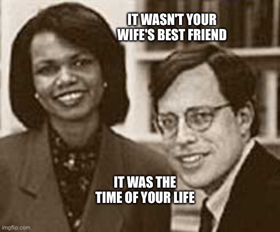 False flag meme | IT WASN'T YOUR WIFE'S BEST FRIEND; IT WAS THE TIME OF YOUR LIFE | image tagged in political meme | made w/ Imgflip meme maker