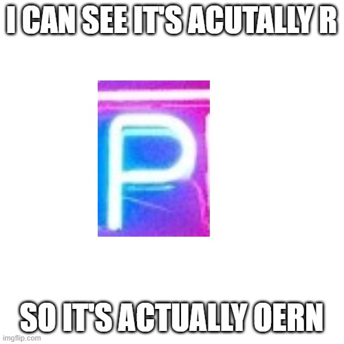 Blank Transparent Square Meme | I CAN SEE IT'S ACUTALLY R SO IT'S ACTUALLY OERN | image tagged in memes,blank transparent square | made w/ Imgflip meme maker