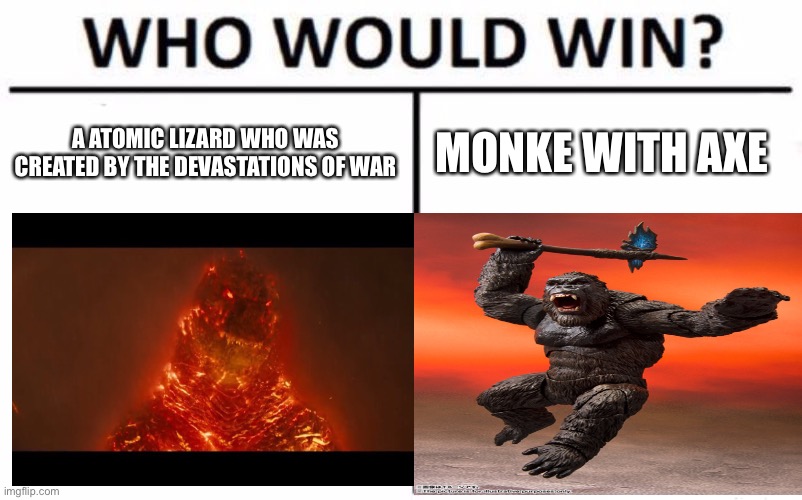 Godzilla vs Monke | A ATOMIC LIZARD WHO WAS CREATED BY THE DEVASTATIONS OF WAR; MONKE WITH AXE | image tagged in memes,who would win,godzilla,king kong,funny,monke | made w/ Imgflip meme maker