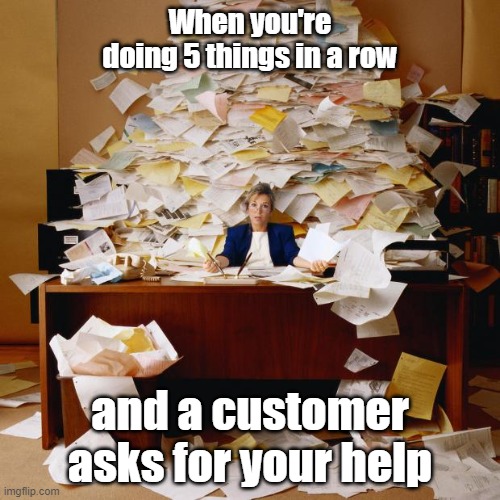 Customers be like | When you're doing 5 things in a row; and a customer asks for your help | image tagged in busy | made w/ Imgflip meme maker