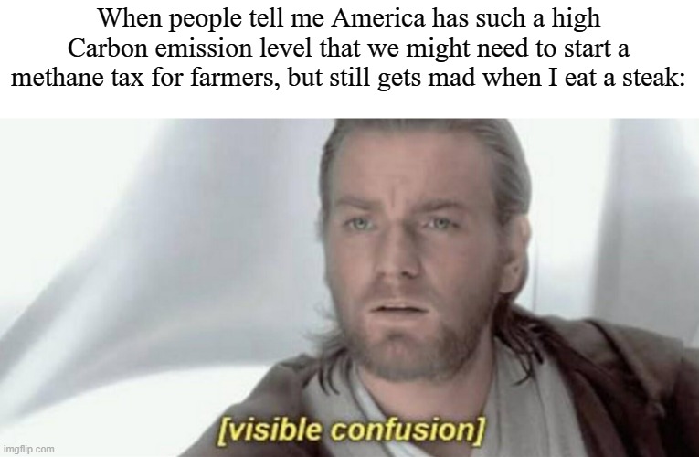 Visible Confusion | When people tell me America has such a high Carbon emission level that we might need to start a methane tax for farmers, but still gets mad when I eat a steak: | image tagged in visible confusion,climate change,vegan,memes,liberal hypocrisy,steak | made w/ Imgflip meme maker