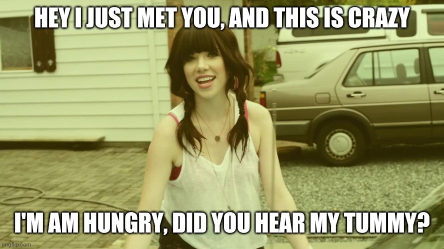 Carly Rae Jepsen | HEY I JUST MET YOU, AND THIS IS CRAZY; I'M AM HUNGRY, DID YOU HEAR MY TUMMY? | image tagged in carly rae jepsen,memes | made w/ Imgflip meme maker