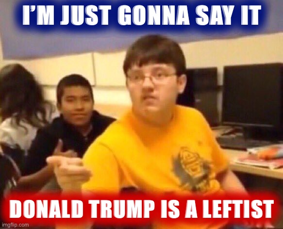 We lost because Trump went TOO FAR LEFT. BIG mistake EVERY Republican makes. #NeverAgain #MAGA #2024 #FindTheNextTrump | I’M JUST GONNA SAY IT; DONALD TRUMP IS A LEFTIST | image tagged in i m just gonna say it,donald trump,trump,leftist,election 2020,never again | made w/ Imgflip meme maker