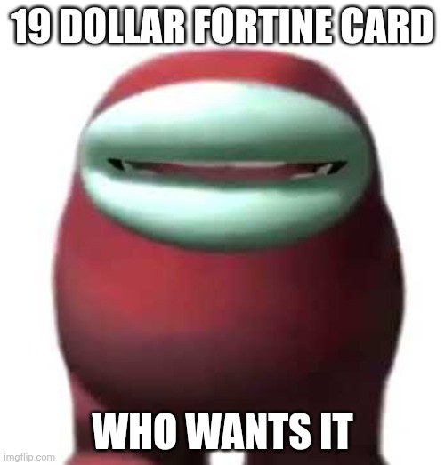 SUSSY | 19 DOLLAR FORTINE CARD; WHO WANTS IT | image tagged in amogus sussy | made w/ Imgflip meme maker