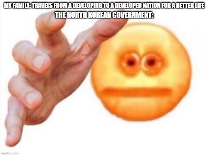 the meme that will help you cross the DMZ | MY FAMILY: TRAVELS FROM A DEVELOPING TO A DEVELOPED NATION FOR A BETTER LIFE; THE NORTH KOREAN GOVERNMENT: | image tagged in cursed emoji hand grabbing | made w/ Imgflip meme maker
