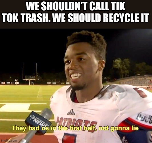 Happy earth day | WE SHOULDN’T CALL TIK TOK TRASH. WE SHOULD RECYCLE IT | image tagged in they had us in the first half | made w/ Imgflip meme maker