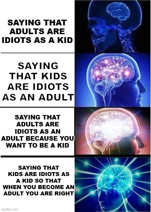 Kids vs adults | SAYING THAT ADULTS ARE IDIOTS AS A KID; SAYING THAT KIDS ARE IDIOTS AS AN ADULT; SAYING THAT ADULTS ARE IDIOTS AS AN ADULT BECAUSE YOU WANT TO BE A KID; SAYING THAT KIDS ARE IDIOTS AS A KID SO THAT WHEN YOU BECOME AN ADULT YOU ARE RIGHT | image tagged in memes,expanding brain,funny,funny memes,very funny,fun | made w/ Imgflip meme maker