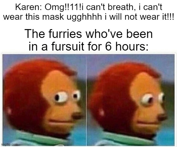 Monkey Puppet | Karen: Omg!!11!i can't breath, i can't wear this mask ugghhhh i will not wear it!!! The furries who've been in a fursuit for 6 hours: | image tagged in memes,monkey puppet | made w/ Imgflip meme maker