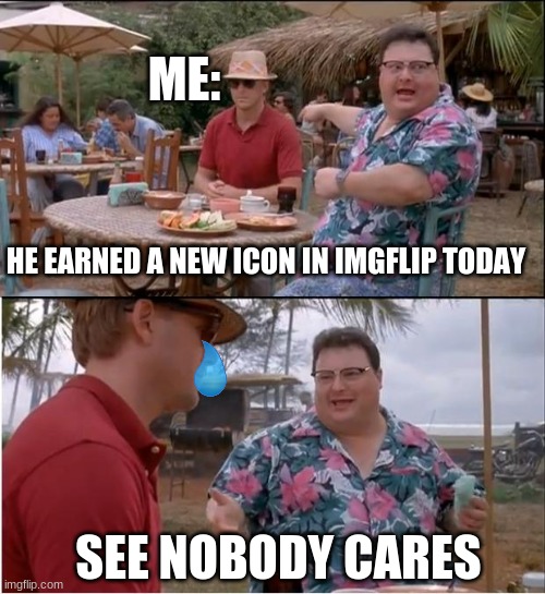 Waahhhhhhhhh | ME:; HE EARNED A NEW ICON IN IMGFLIP TODAY; SEE NOBODY CARES | image tagged in memes,see nobody cares | made w/ Imgflip meme maker