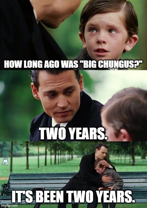 That'll hold them all right :) | HOW LONG AGO WAS "BIG CHUNGUS?"; TWO YEARS. IT'S BEEN TWO YEARS. | image tagged in memes,finding neverland | made w/ Imgflip meme maker