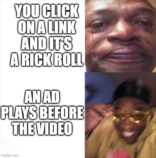 lucky | YOU CLICK ON A LINK AND IT'S A RICK ROLL; AN AD PLAYS BEFORE THE VIDEO | image tagged in sad happy | made w/ Imgflip meme maker
