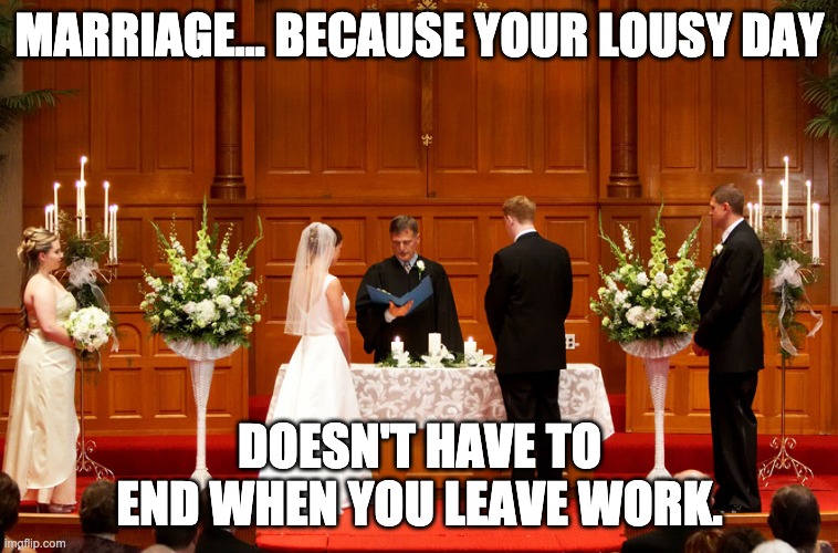 Marriage | MARRIAGE... BECAUSE YOUR LOUSY DAY; DOESN'T HAVE TO END WHEN YOU LEAVE WORK. | image tagged in church wedding | made w/ Imgflip meme maker