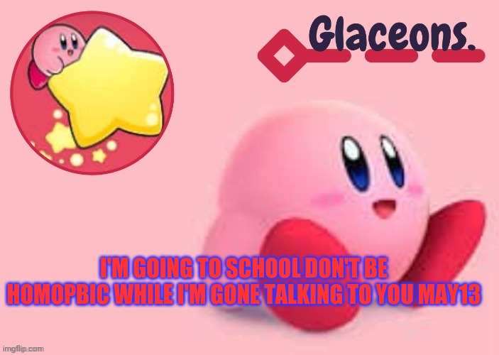 Kirby | I'M GOING TO SCHOOL DON'T BE HOMOPBIC WHILE I'M GONE TALKING TO YOU MAY13 | image tagged in kirby | made w/ Imgflip meme maker