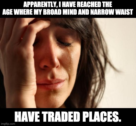 Trading places | APPARENTLY, I HAVE REACHED THE AGE WHERE MY BROAD MIND AND NARROW WAIST; HAVE TRADED PLACES. | image tagged in memes,first world problems | made w/ Imgflip meme maker
