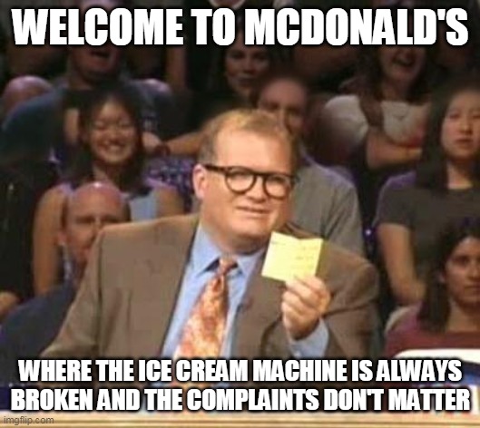 Drew Carey | WELCOME TO MCDONALD'S; WHERE THE ICE CREAM MACHINE IS ALWAYS BROKEN AND THE COMPLAINTS DON'T MATTER | image tagged in drew carey,memes,mcdonald's | made w/ Imgflip meme maker